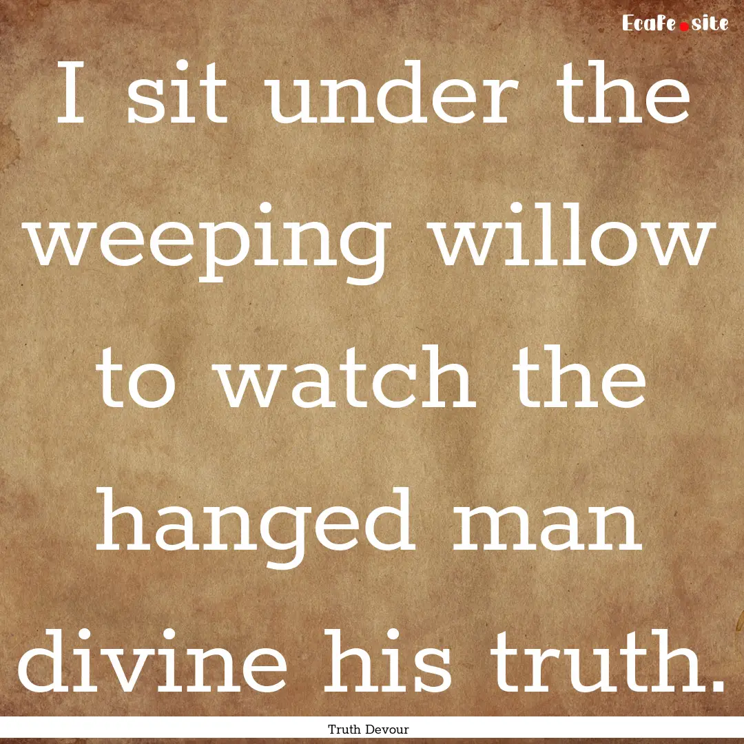 I sit under the weeping willow to watch the.... : Quote by Truth Devour