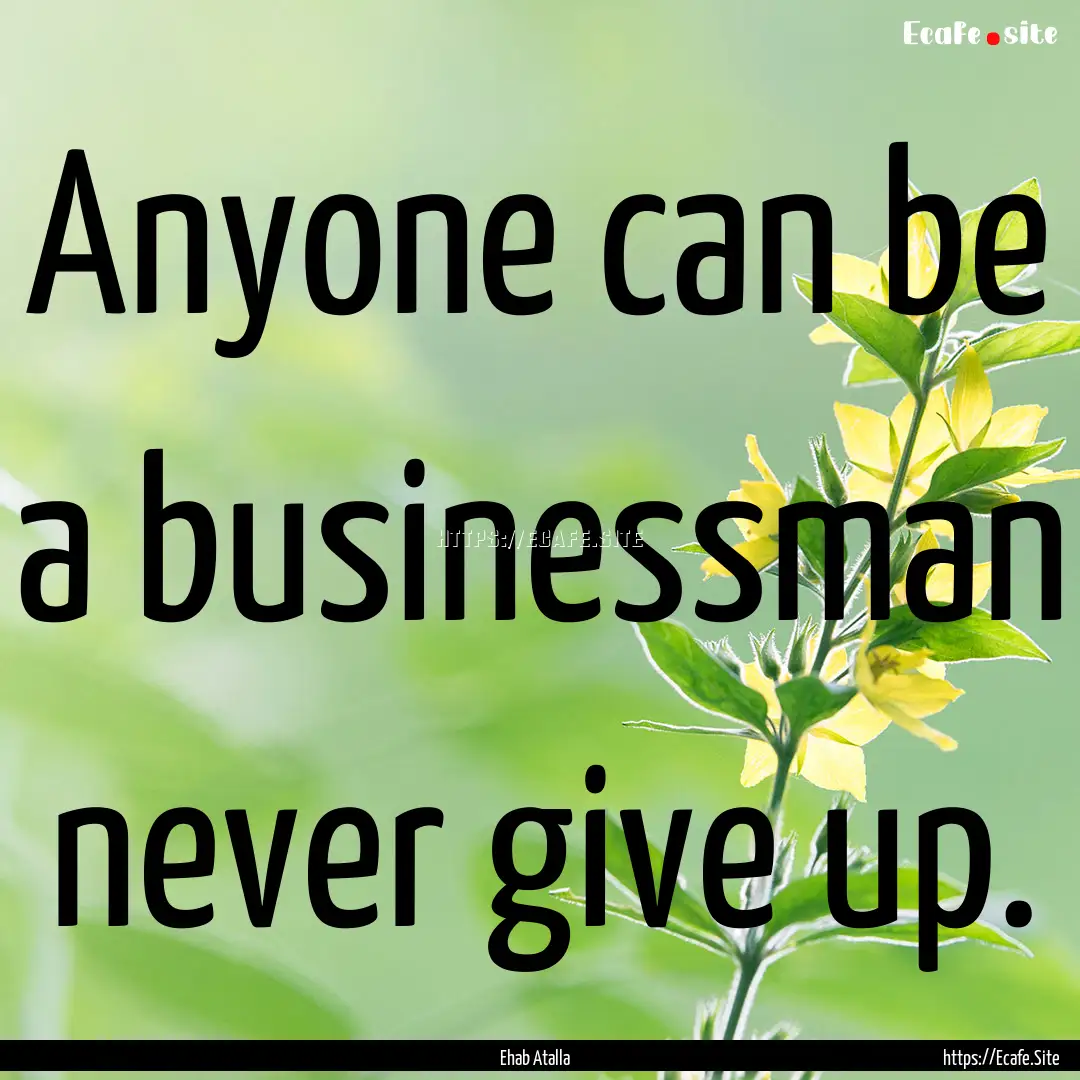 Anyone can be a businessman never give up..... : Quote by Ehab Atalla