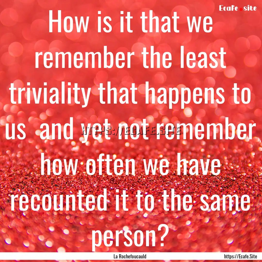 How is it that we remember the least triviality.... : Quote by La Rochefoucauld