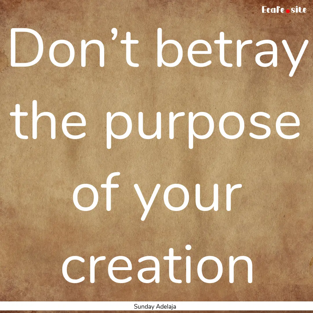 Don’t betray the purpose of your creation.... : Quote by Sunday Adelaja