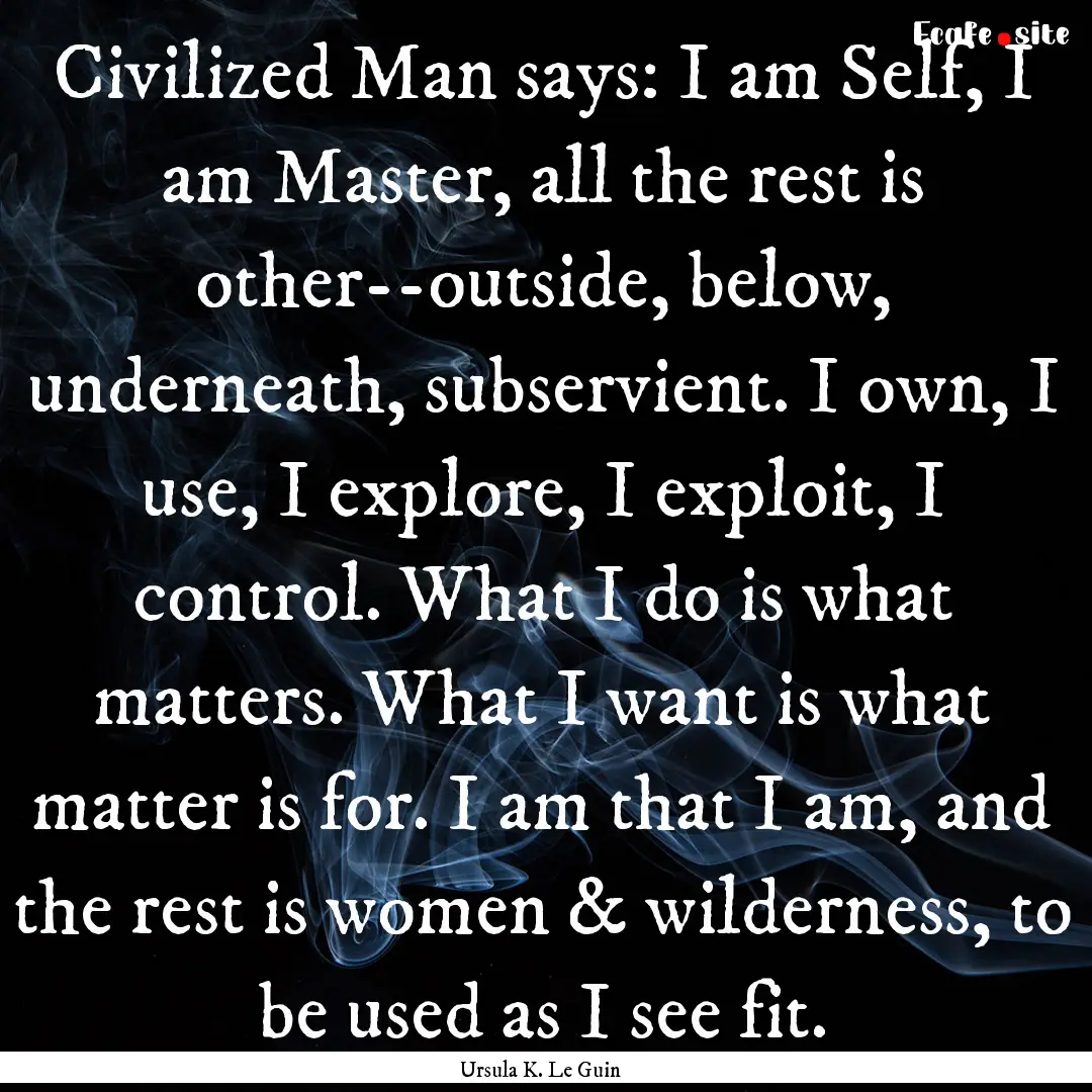 Civilized Man says: I am Self, I am Master,.... : Quote by Ursula K. Le Guin