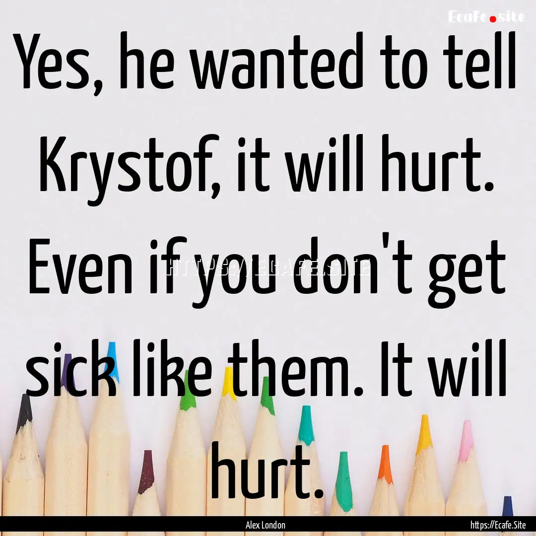 Yes, he wanted to tell Krystof, it will hurt..... : Quote by Alex London