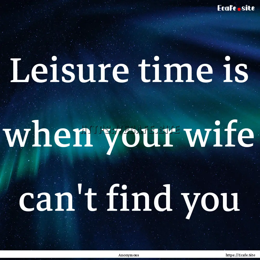 Leisure time is when your wife can't find.... : Quote by Anonymous