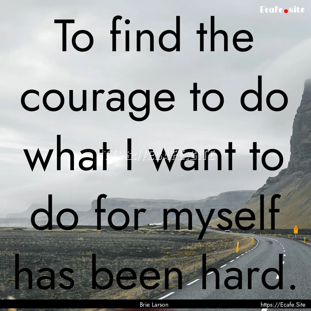 To find the courage to do what I want to.... : Quote by Brie Larson