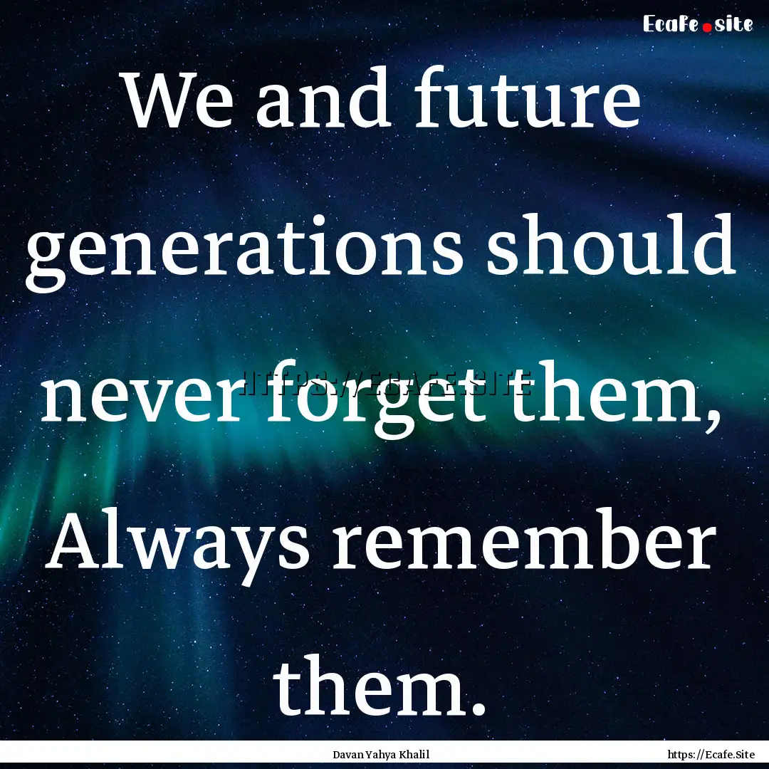 We and future generations should never forget.... : Quote by Davan Yahya Khalil