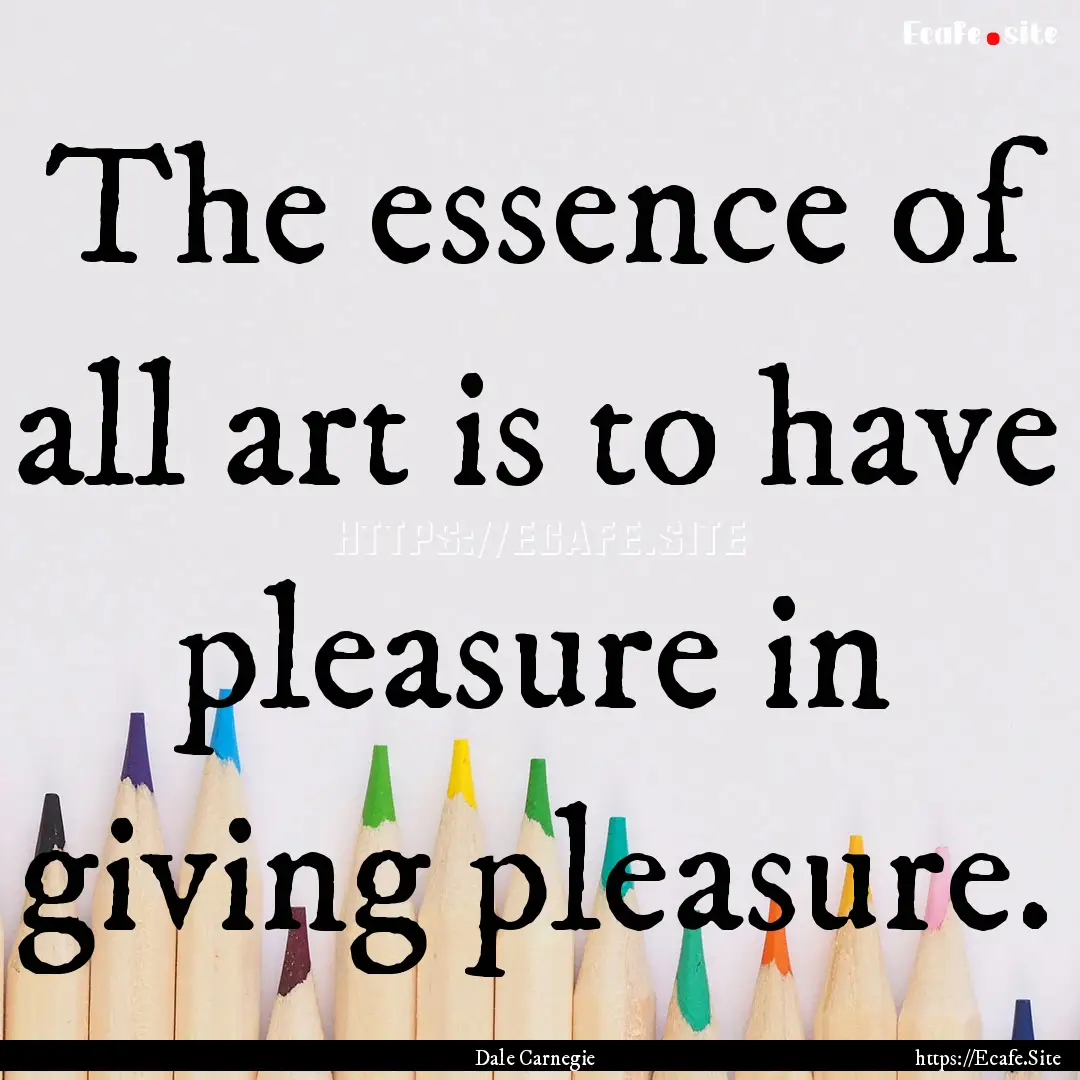 The essence of all art is to have pleasure.... : Quote by Dale Carnegie