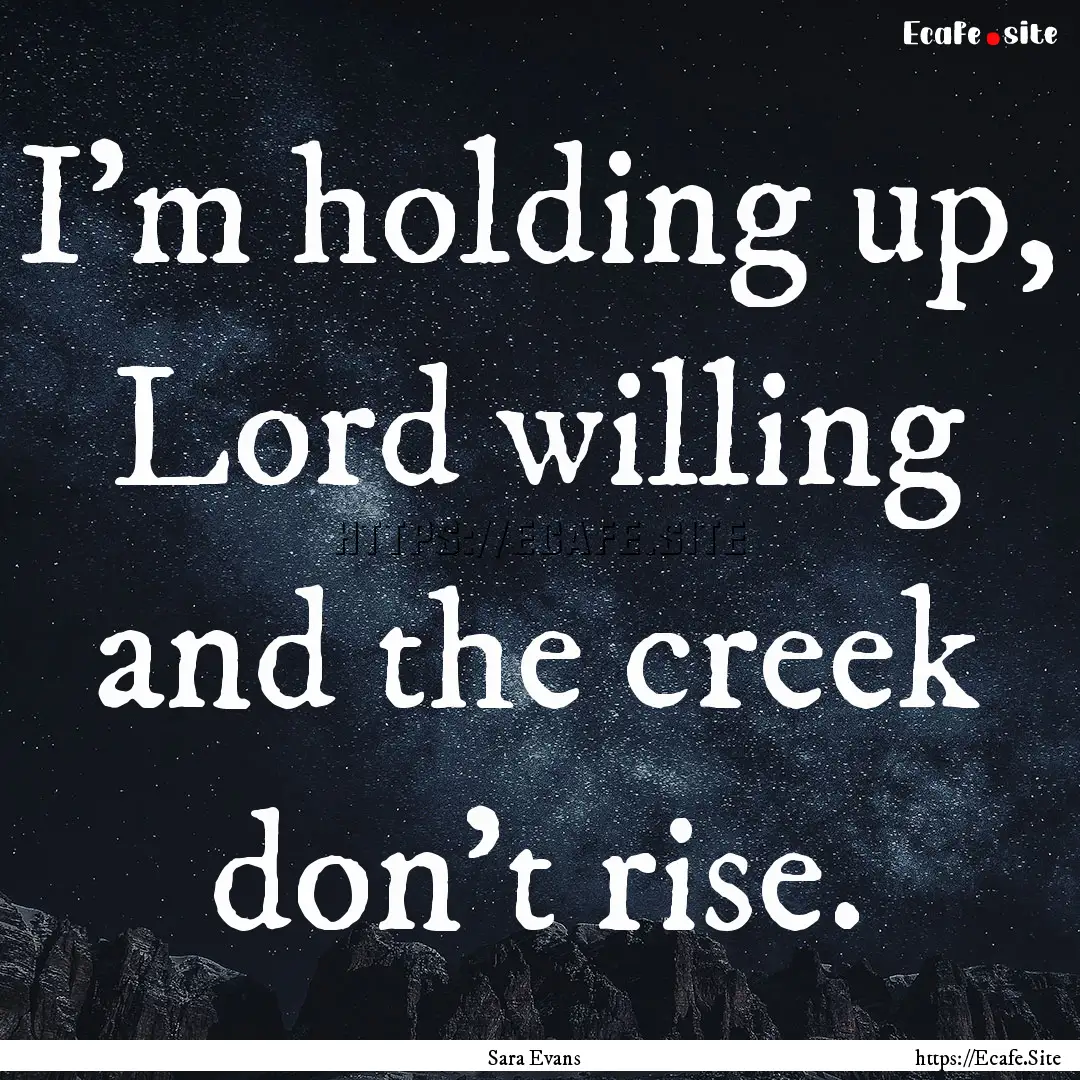 I'm holding up, Lord willing and the creek.... : Quote by Sara Evans