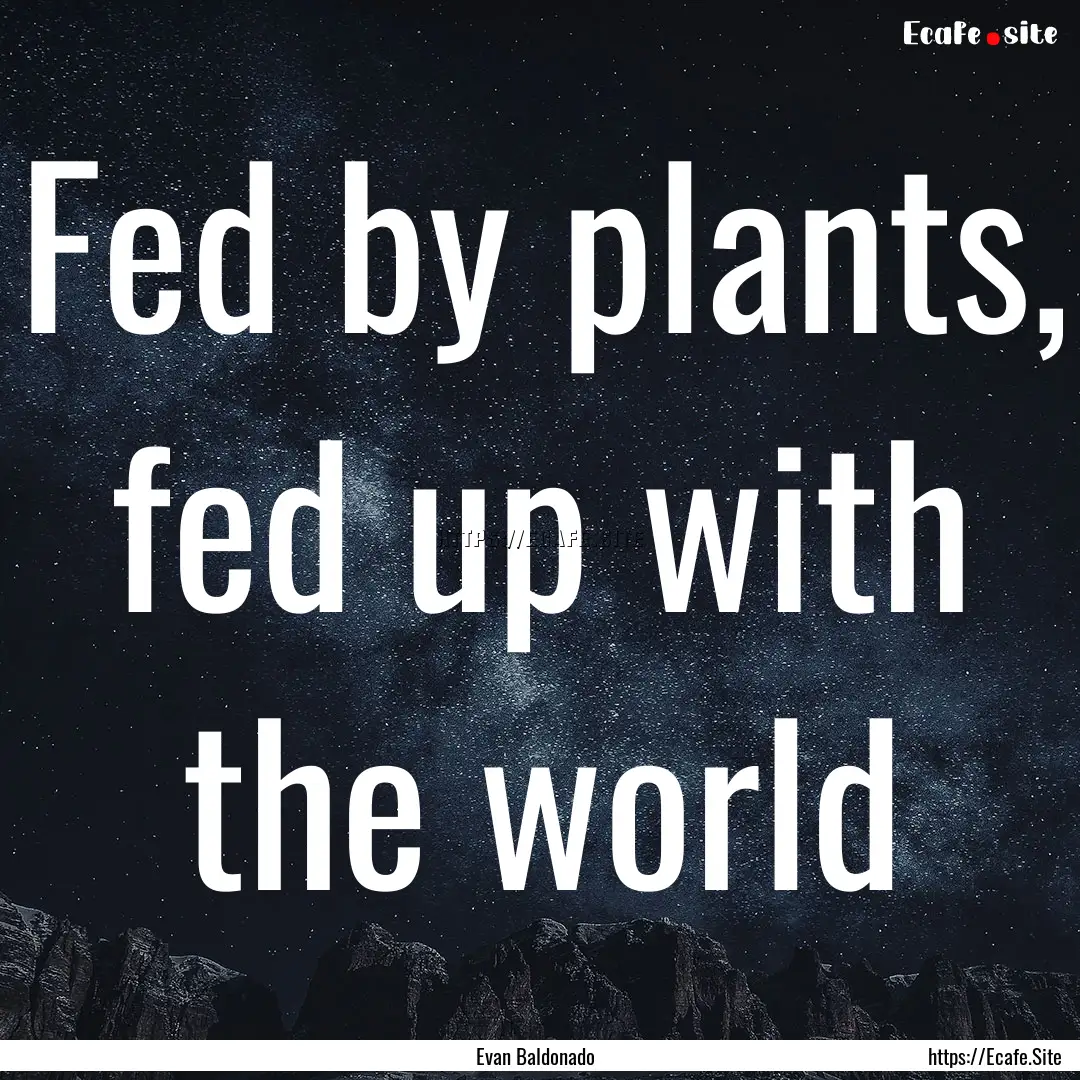 Fed by plants, fed up with the world : Quote by Evan Baldonado