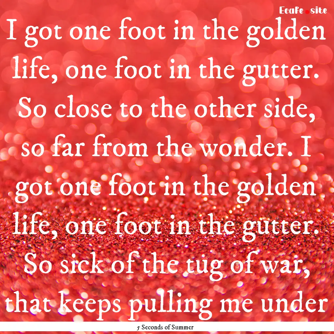 I got one foot in the golden life, one foot.... : Quote by 5 Seconds of Summer