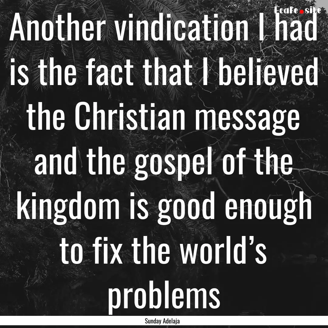 Another vindication I had is the fact that.... : Quote by Sunday Adelaja