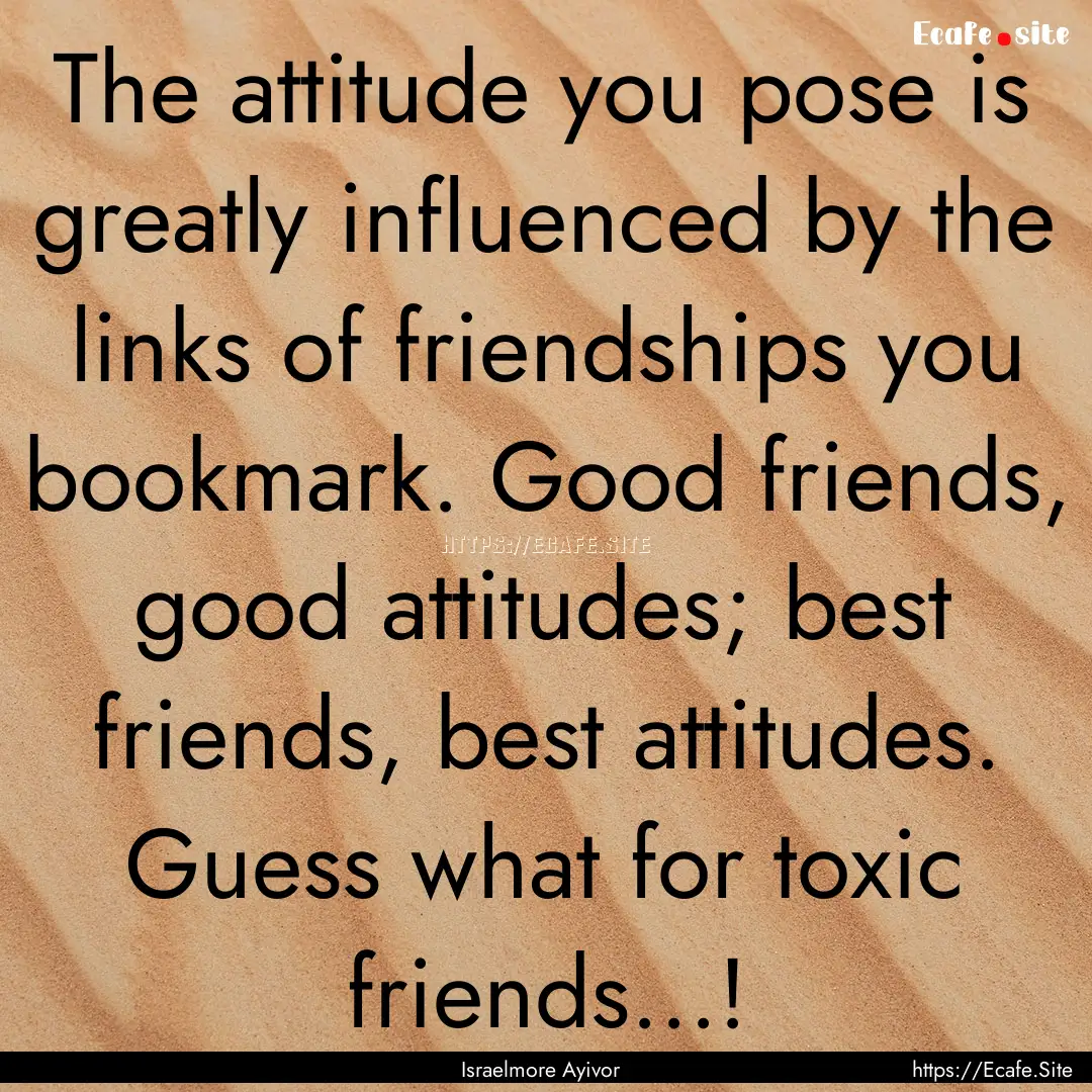 The attitude you pose is greatly influenced.... : Quote by Israelmore Ayivor