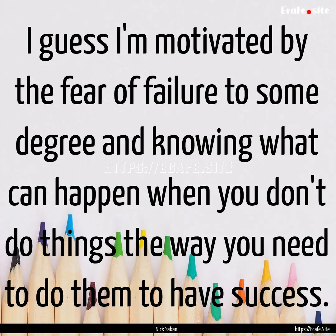 I guess I'm motivated by the fear of failure.... : Quote by Nick Saban