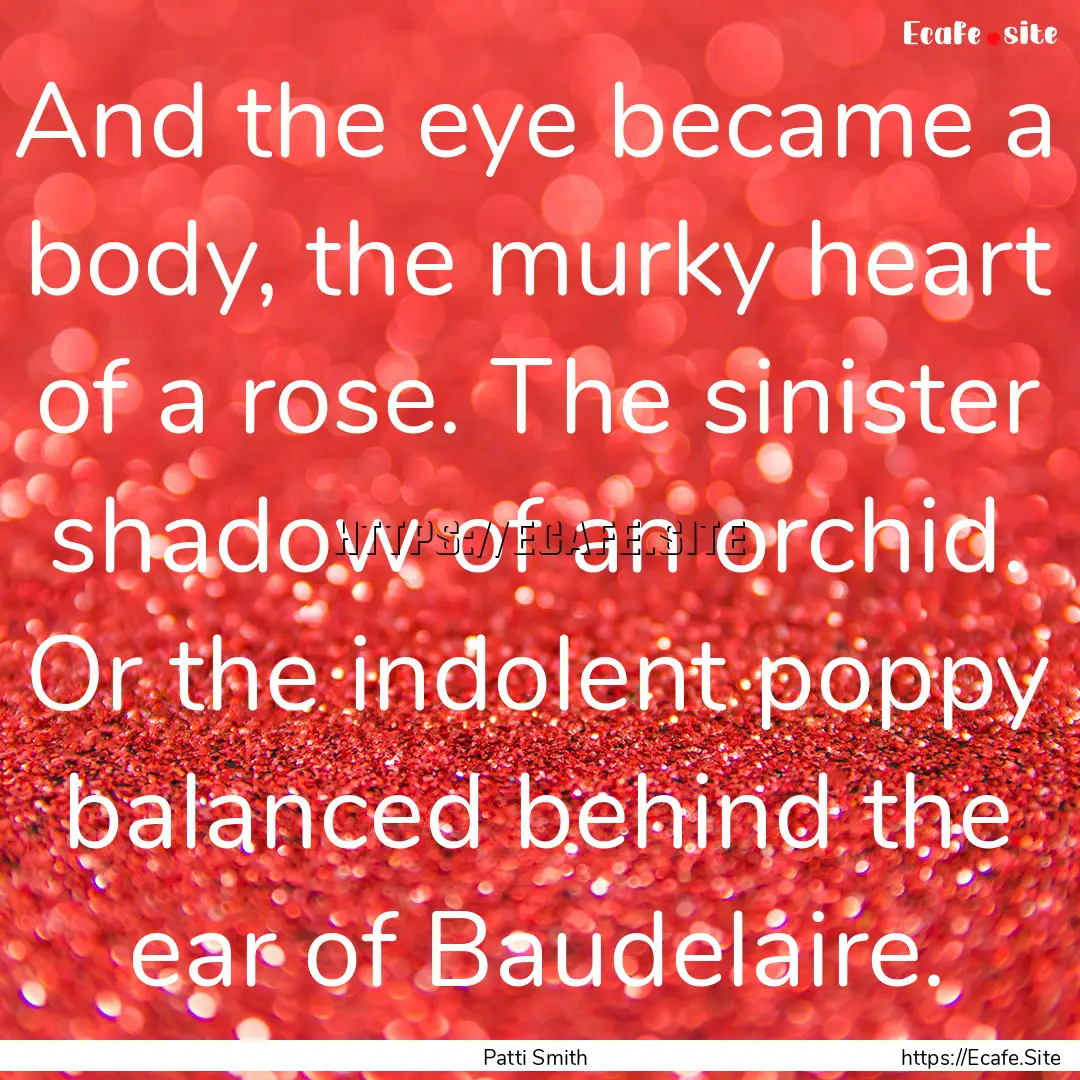 And the eye became a body, the murky heart.... : Quote by Patti Smith