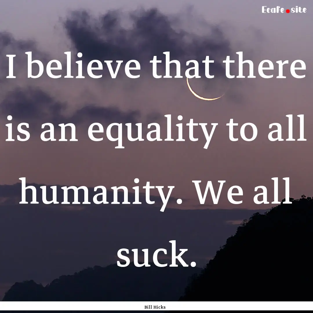 I believe that there is an equality to all.... : Quote by Bill Hicks