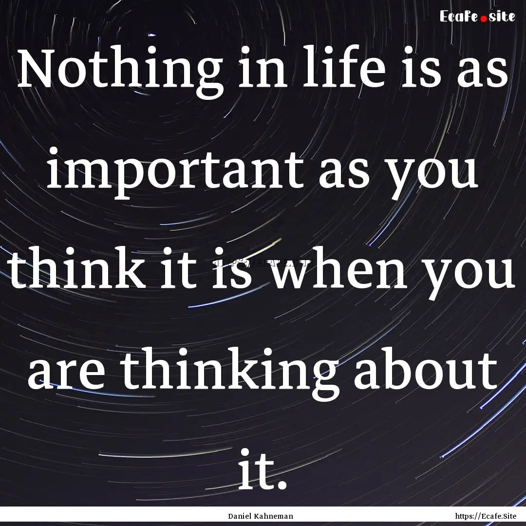 Nothing in life is as important as you think.... : Quote by Daniel Kahneman