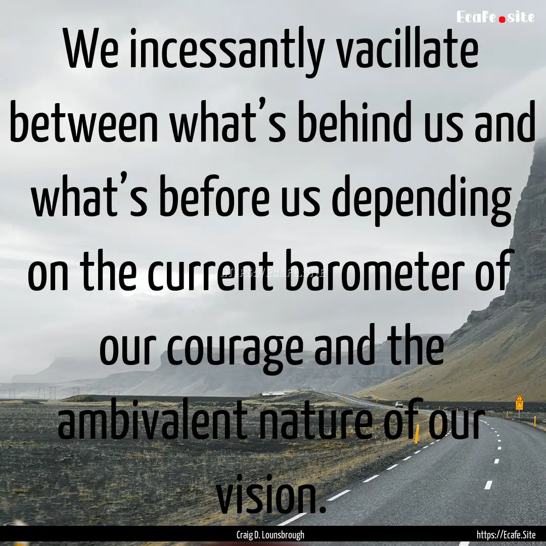 We incessantly vacillate between what’s.... : Quote by Craig D. Lounsbrough