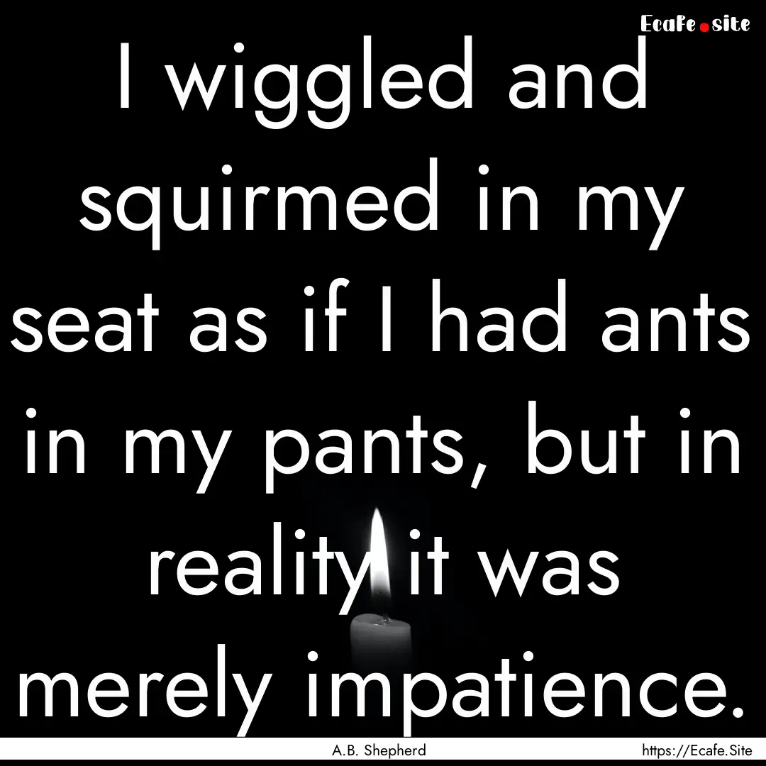 I wiggled and squirmed in my seat as if I.... : Quote by A.B. Shepherd