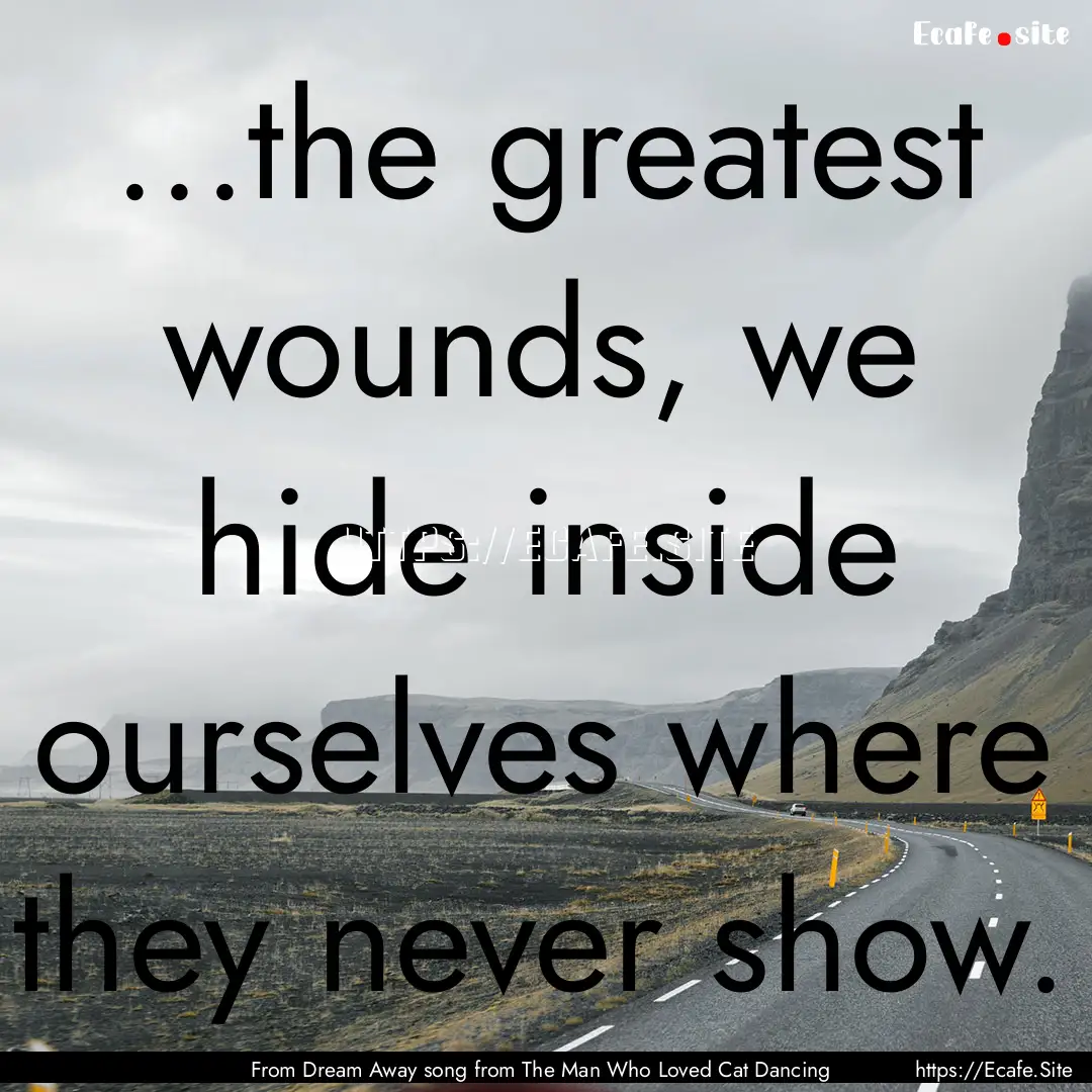 ...the greatest wounds, we hide inside ourselves.... : Quote by From Dream Away song from The Man Who Loved Cat Dancing