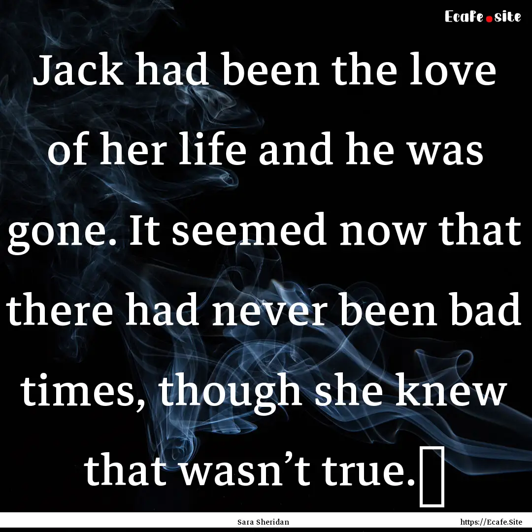 Jack had been the love of her life and he.... : Quote by Sara Sheridan