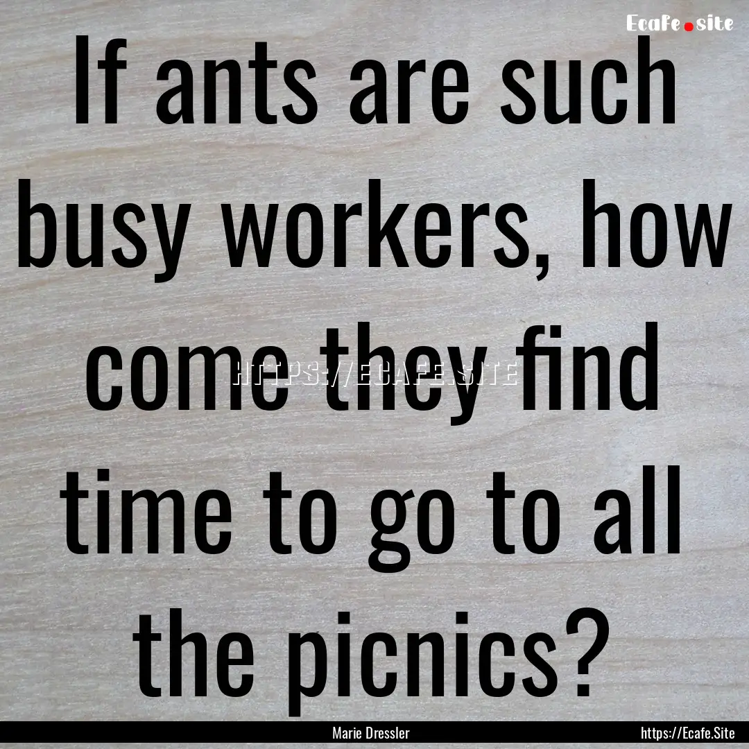 If ants are such busy workers, how come they.... : Quote by Marie Dressler