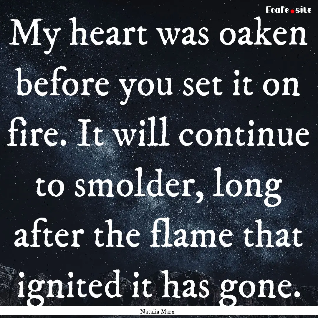 My heart was oaken before you set it on fire..... : Quote by Natalia Marx