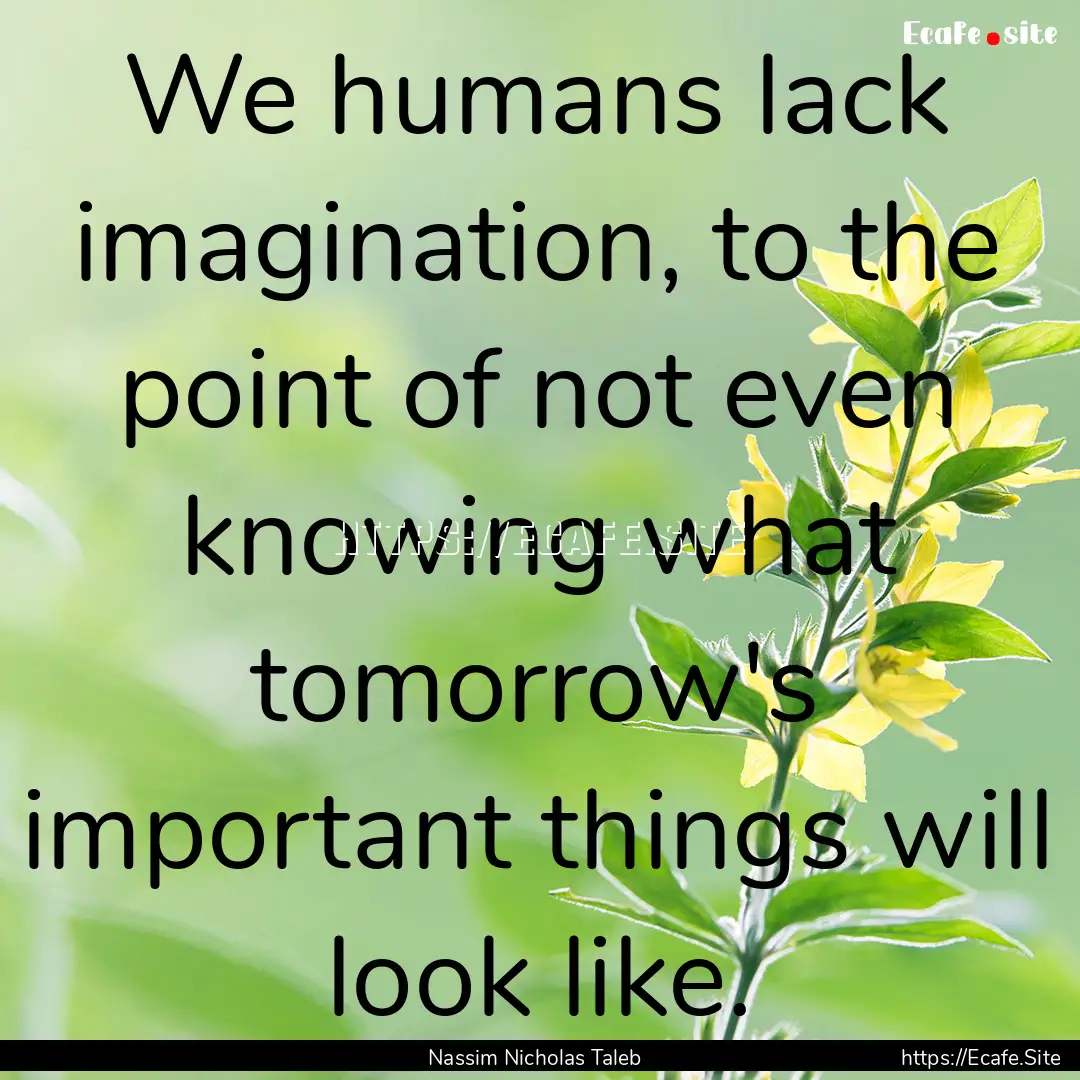 We humans lack imagination, to the point.... : Quote by Nassim Nicholas Taleb