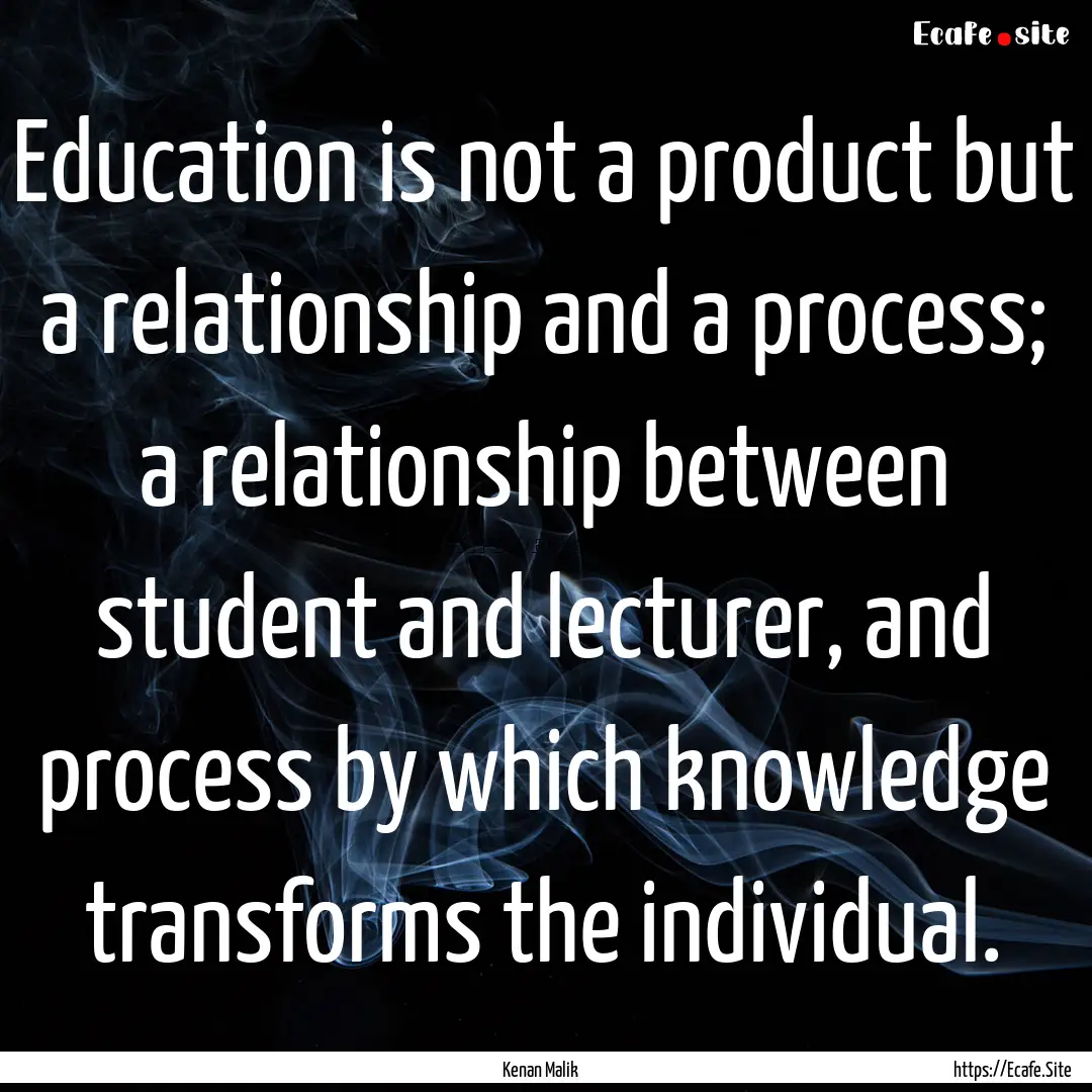 Education is not a product but a relationship.... : Quote by Kenan Malik