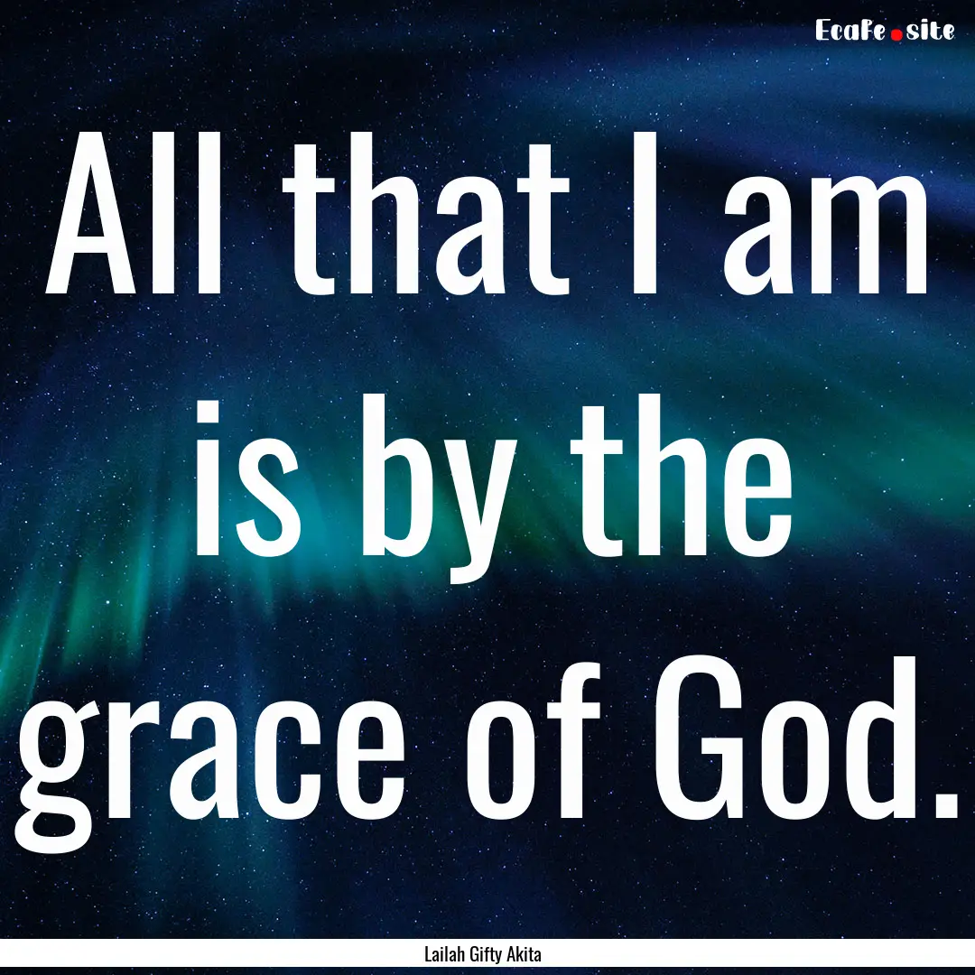 All that I am is by the grace of God. : Quote by Lailah Gifty Akita