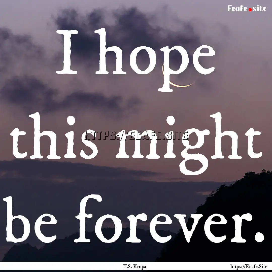 I hope this might be forever. : Quote by T.S. Krupa