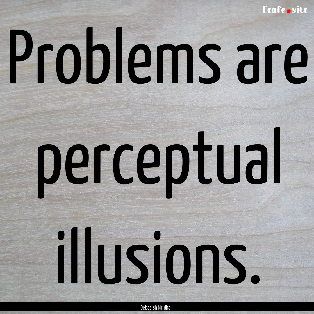 Problems are perceptual illusions. : Quote by Debasish Mridha