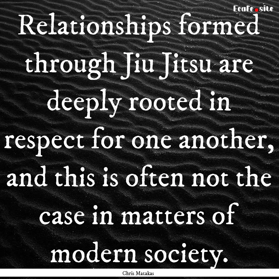 Relationships formed through Jiu Jitsu are.... : Quote by Chris Matakas