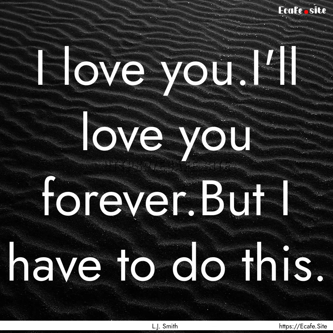 I love you.I'll love you forever.But I have.... : Quote by L.J. Smith