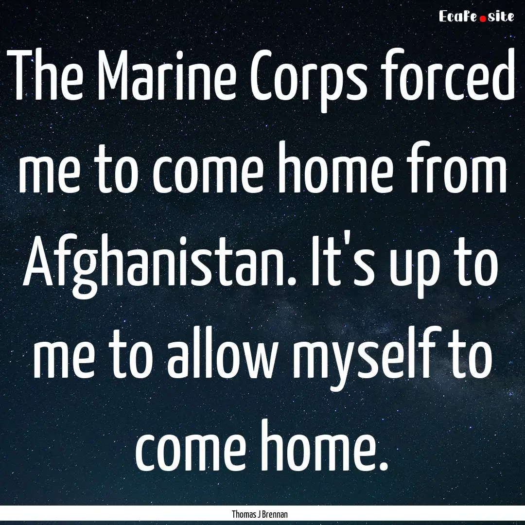 The Marine Corps forced me to come home from.... : Quote by Thomas J Brennan