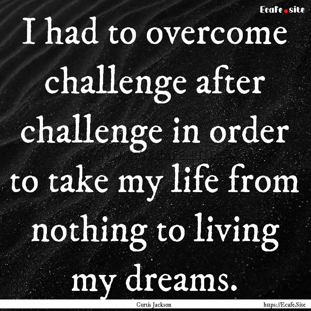 I had to overcome challenge after challenge.... : Quote by Curtis Jackson