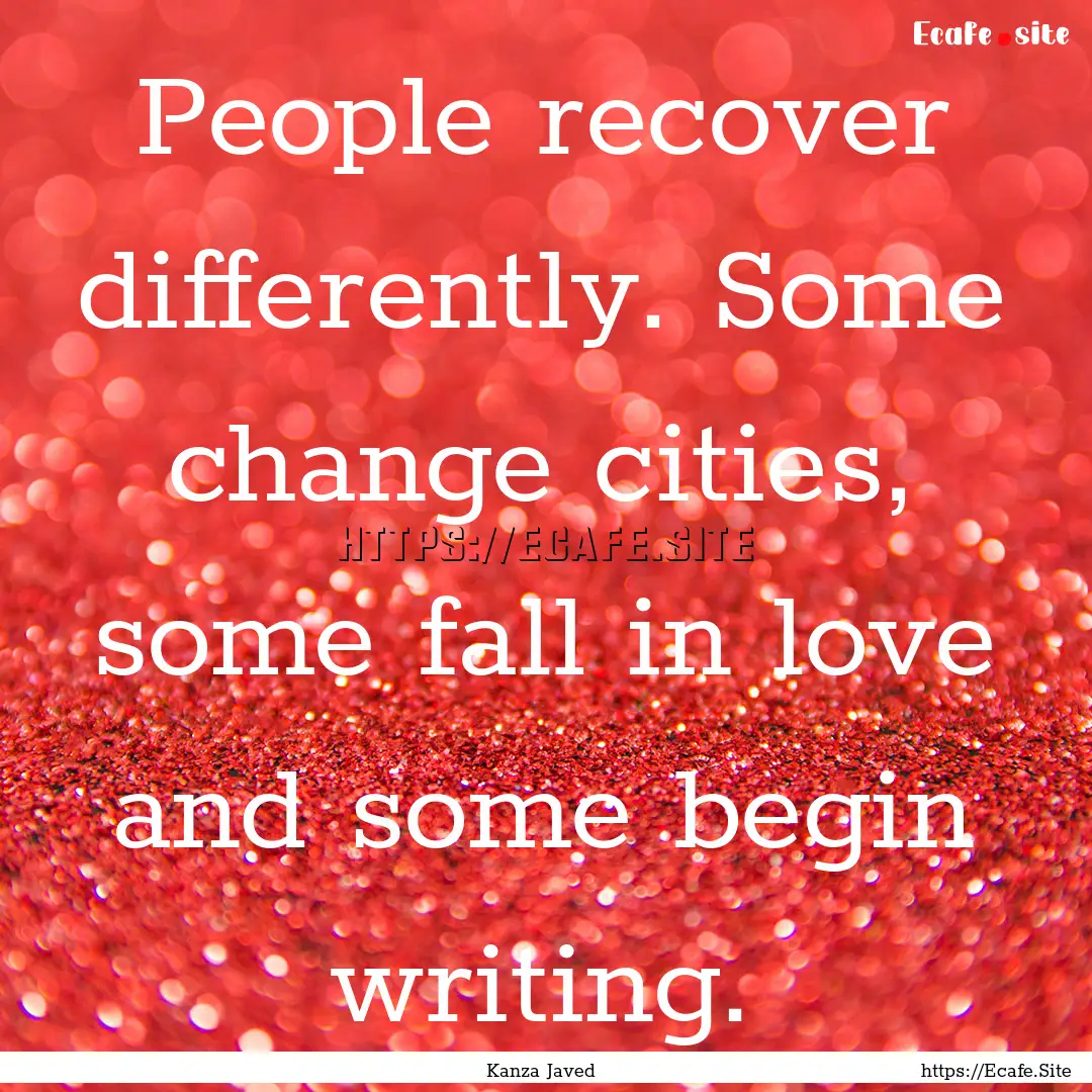 People recover differently. Some change cities,.... : Quote by Kanza Javed