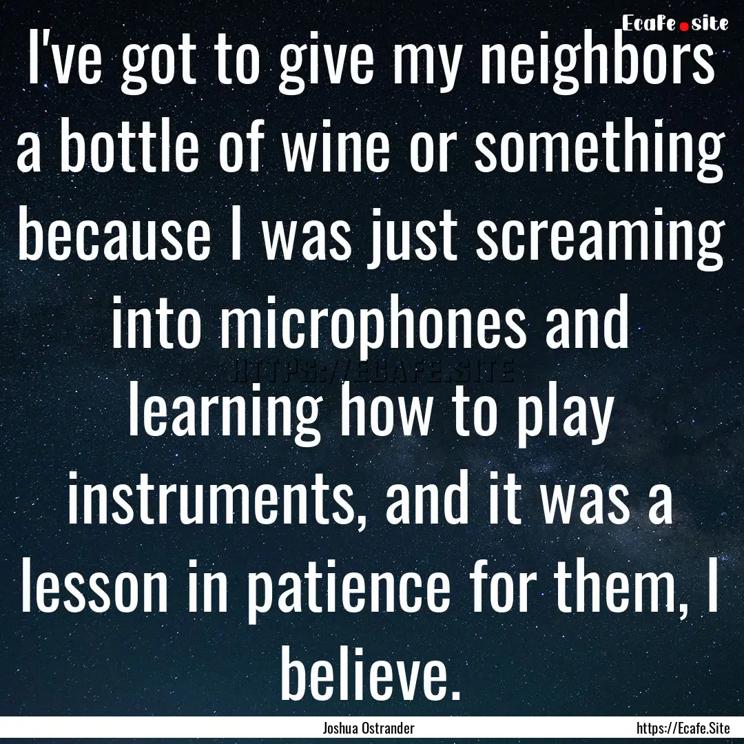 I've got to give my neighbors a bottle of.... : Quote by Joshua Ostrander