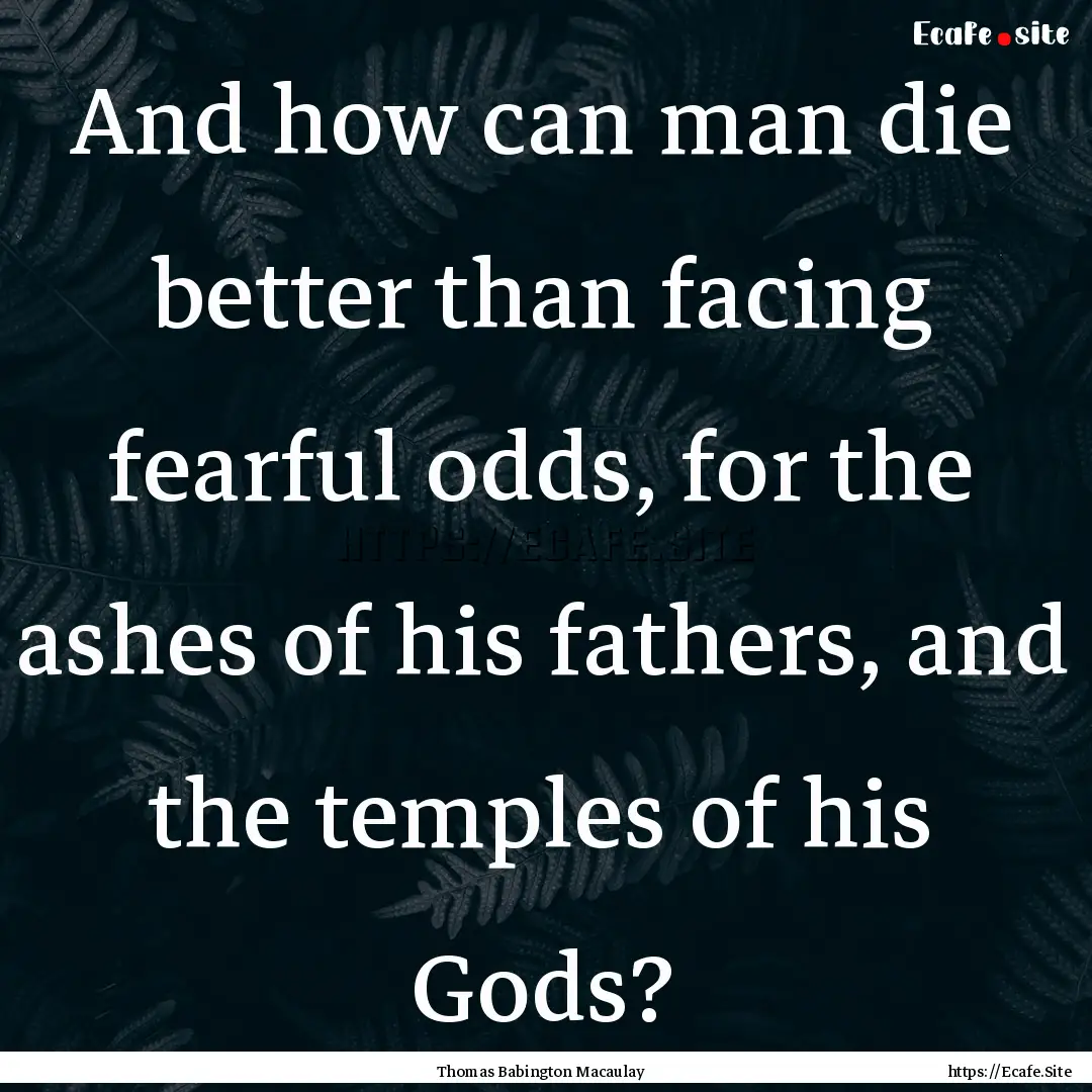 And how can man die better than facing fearful.... : Quote by Thomas Babington Macaulay