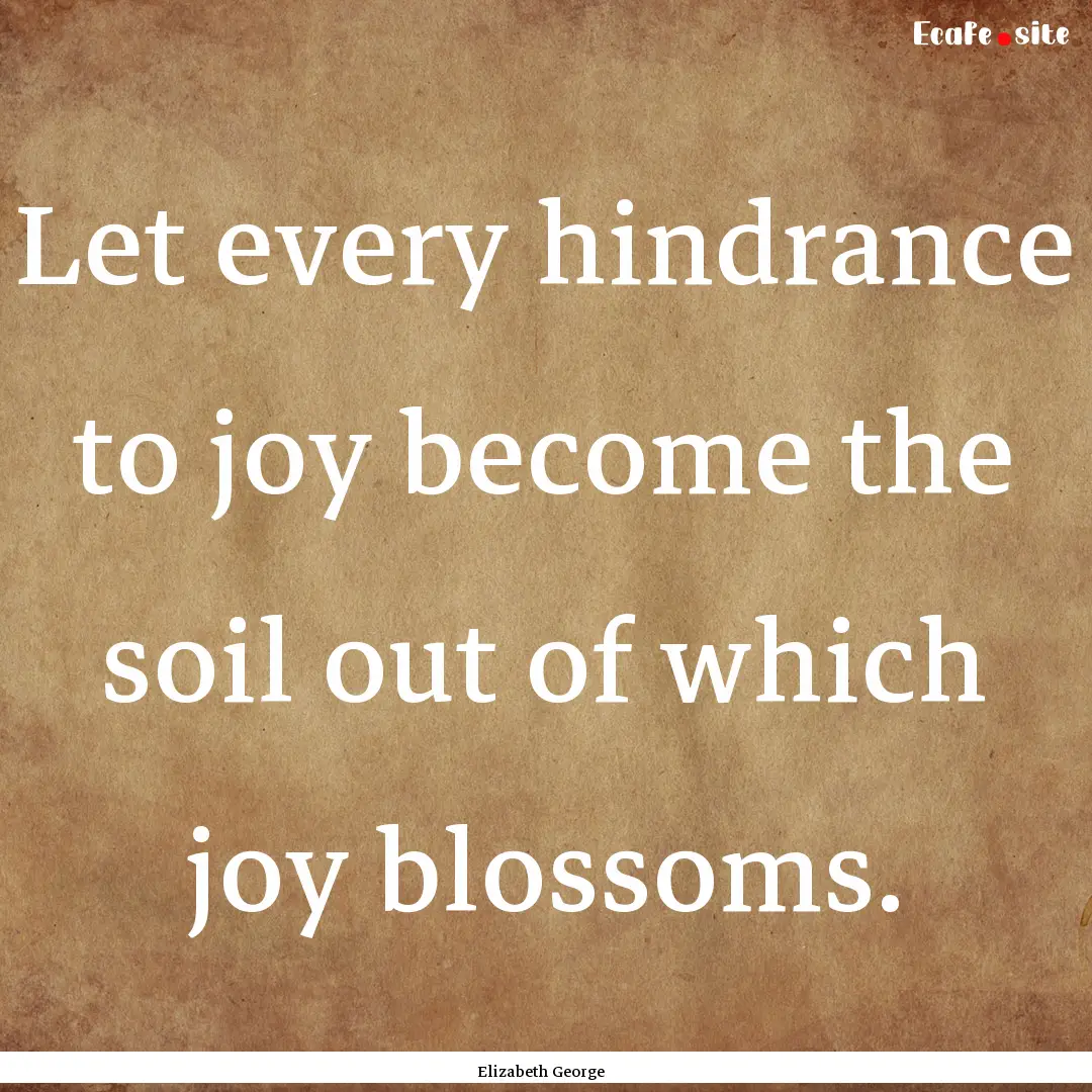 Let every hindrance to joy become the soil.... : Quote by Elizabeth George