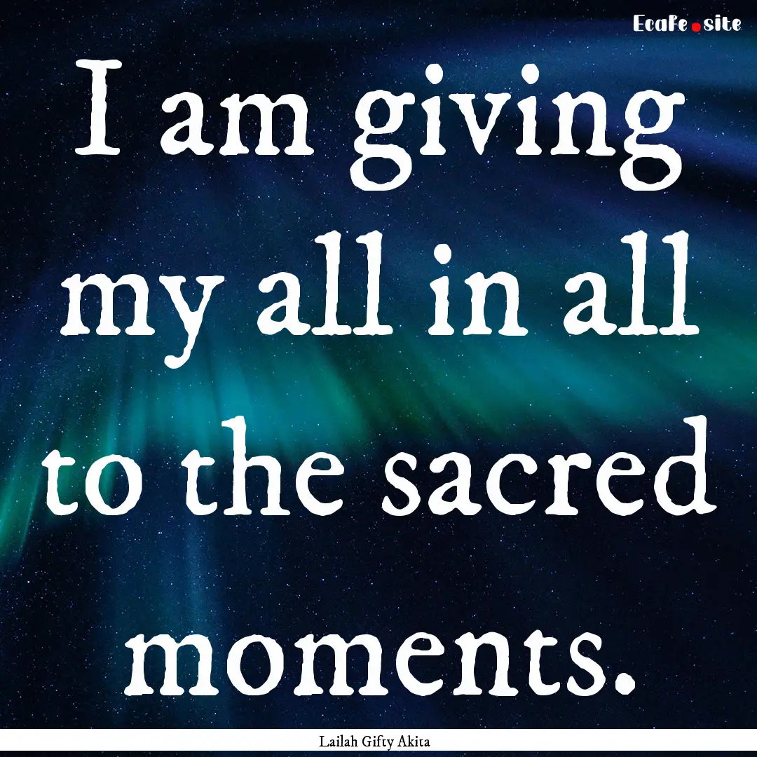 I am giving my all in all to the sacred moments..... : Quote by Lailah Gifty Akita