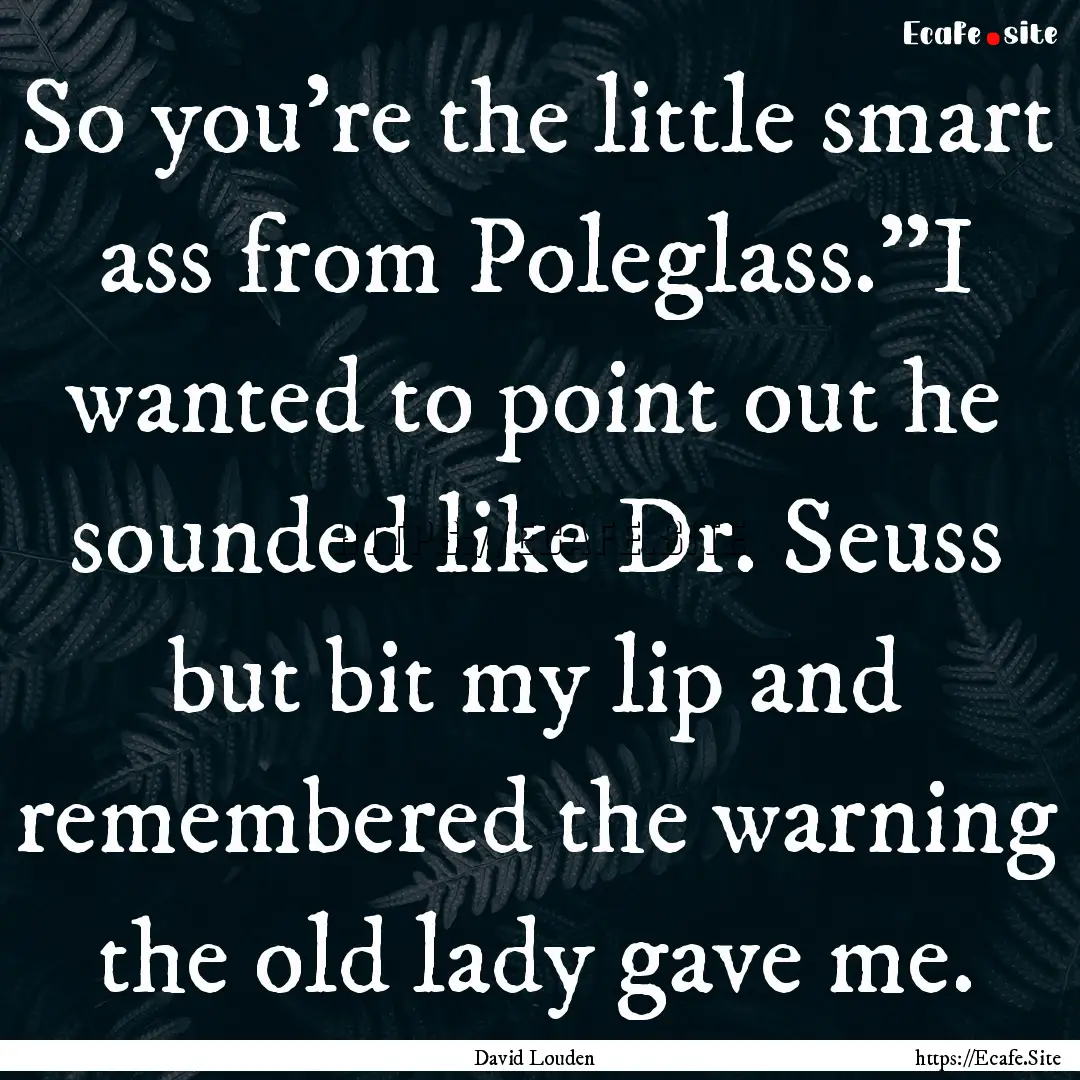 So you’re the little smart ass from Poleglass.”I.... : Quote by David Louden