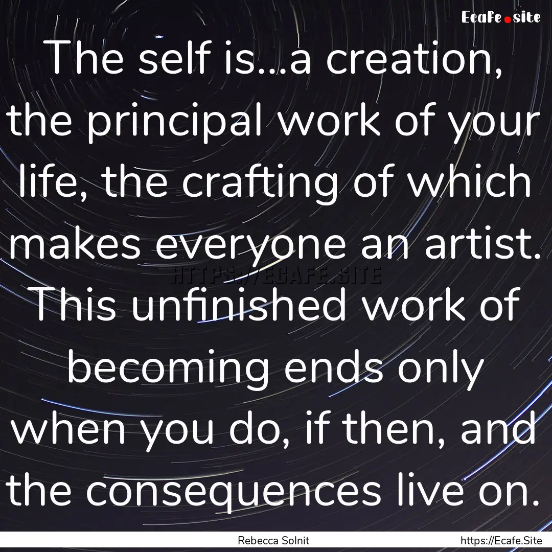 The self is...a creation, the principal work.... : Quote by Rebecca Solnit