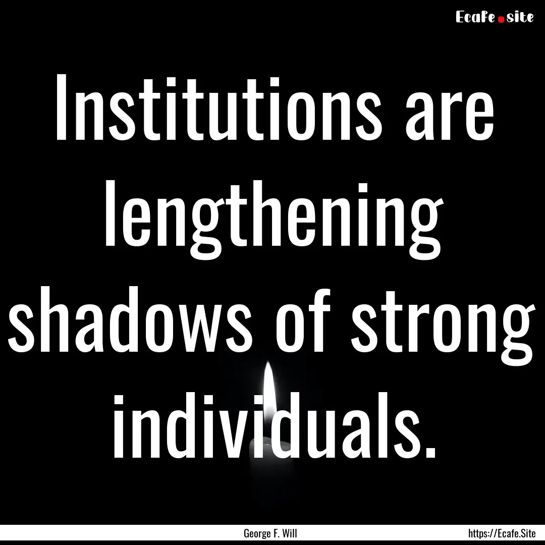 Institutions are lengthening shadows of strong.... : Quote by George F. Will