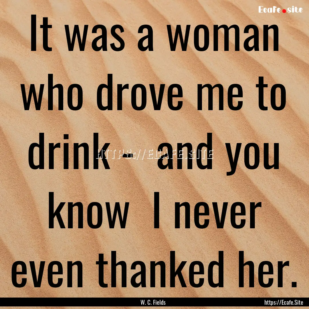 It was a woman who drove me to drink - and.... : Quote by W. C. Fields