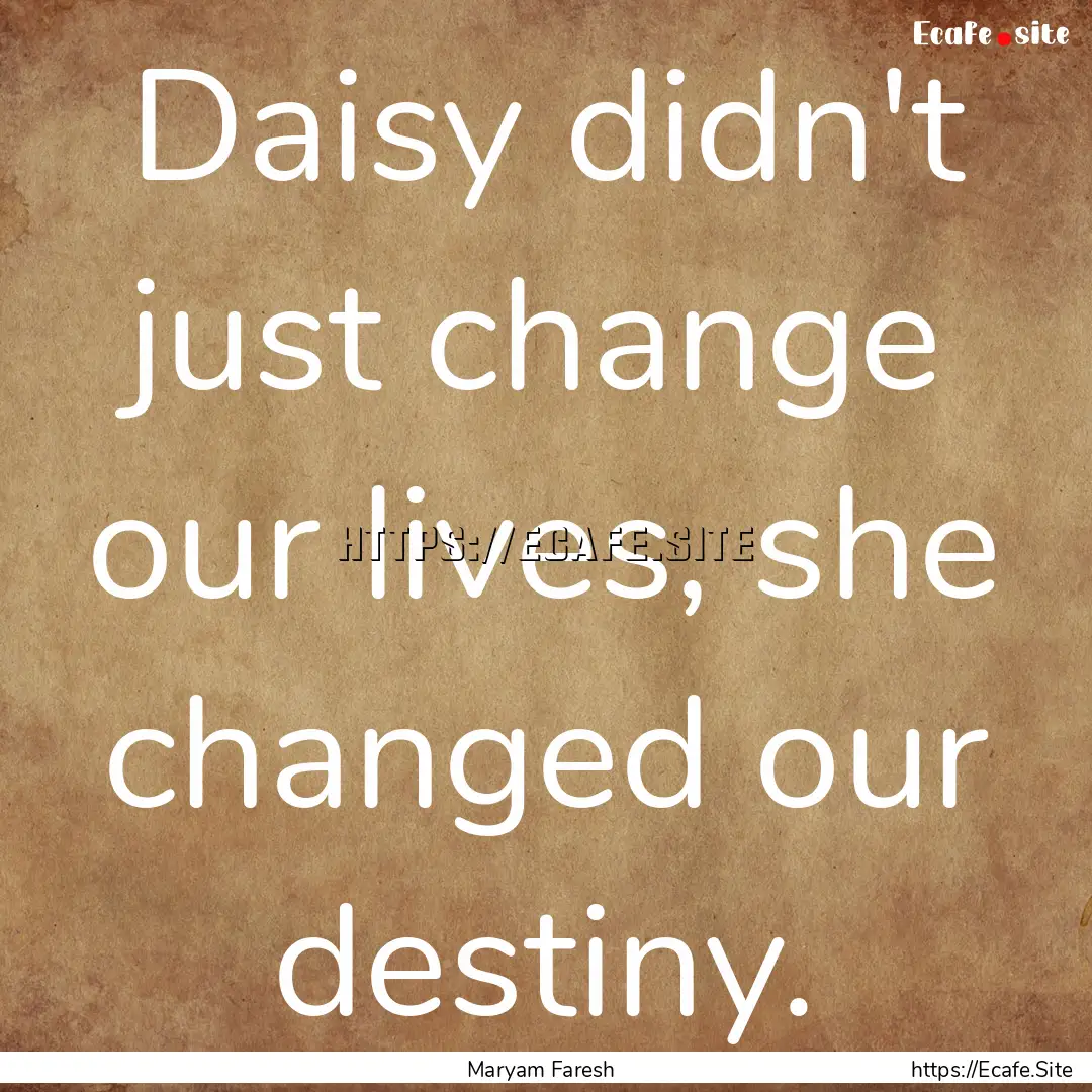 Daisy didn't just change our lives, she changed.... : Quote by Maryam Faresh