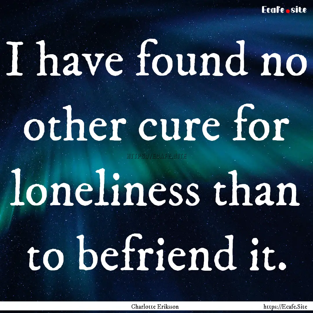 I have found no other cure for loneliness.... : Quote by Charlotte Eriksson