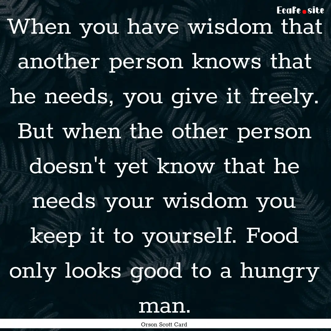 When you have wisdom that another person.... : Quote by Orson Scott Card