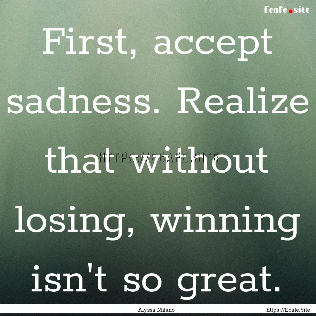 First, accept sadness. Realize that without.... : Quote by Alyssa Milano