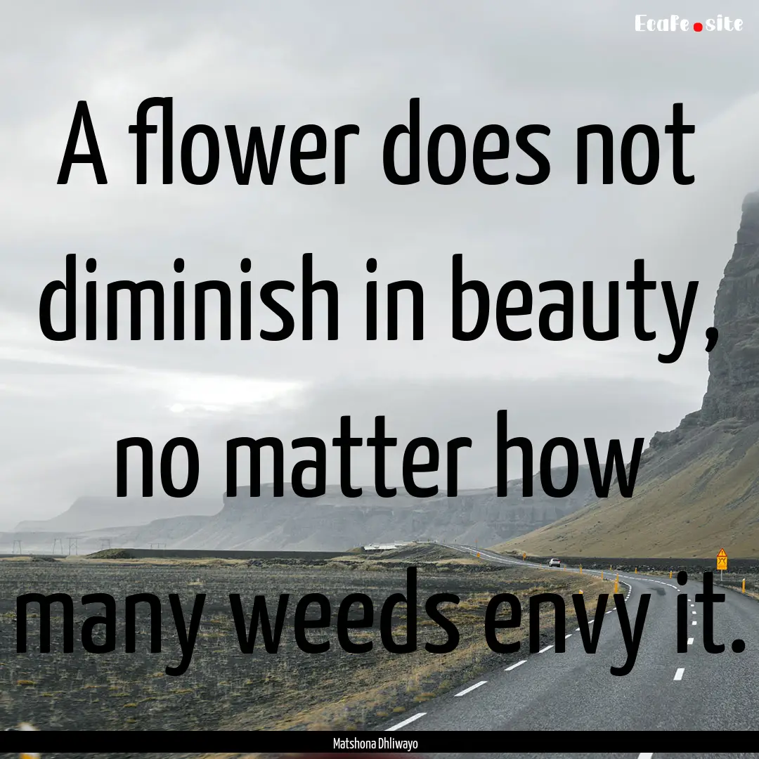 A flower does not diminish in beauty, no.... : Quote by Matshona Dhliwayo