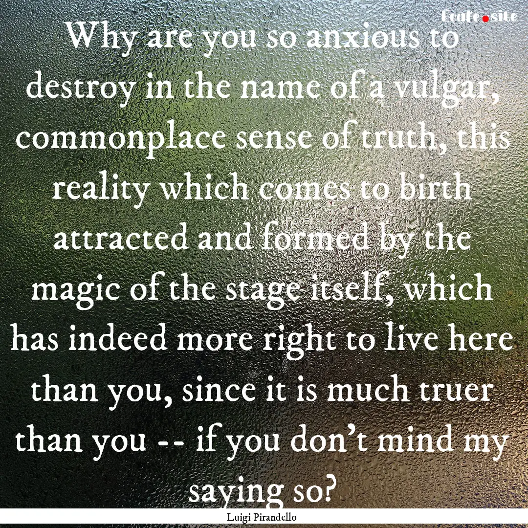 Why are you so anxious to destroy in the.... : Quote by Luigi Pirandello