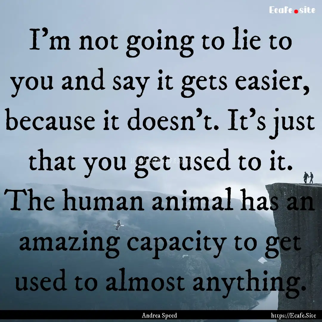 I'm not going to lie to you and say it gets.... : Quote by Andrea Speed